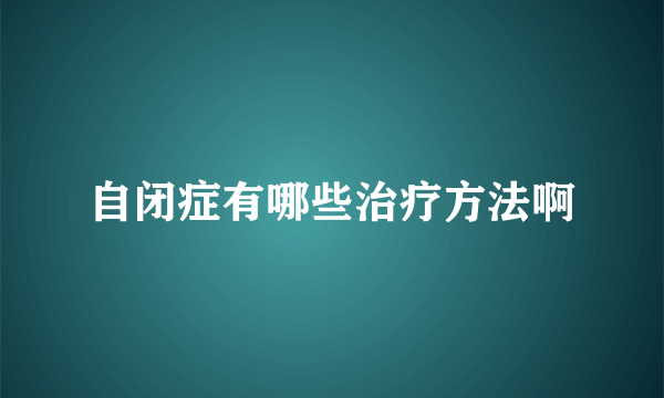 自闭症有哪些治疗方法啊