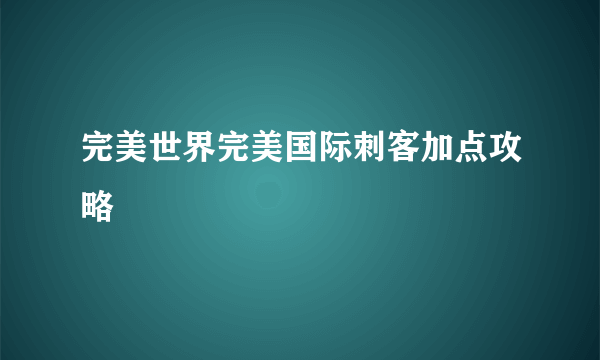 完美世界完美国际刺客加点攻略