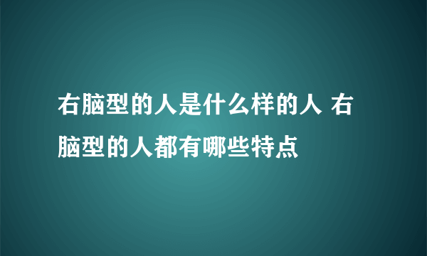 右脑型的人是什么样的人 右脑型的人都有哪些特点