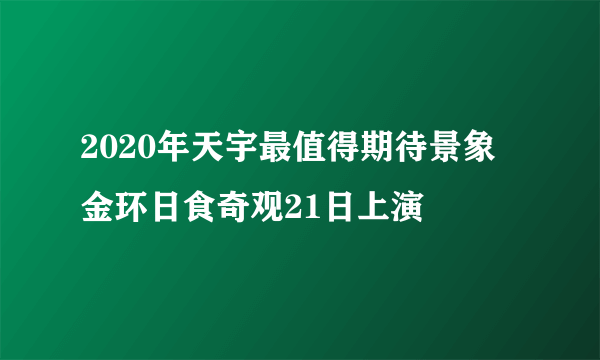 2020年天宇最值得期待景象 金环日食奇观21日上演