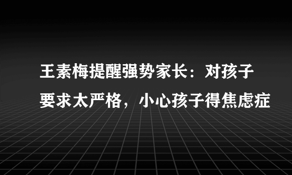 王素梅提醒强势家长：对孩子要求太严格，小心孩子得焦虑症