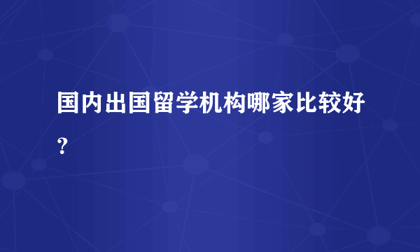 国内出国留学机构哪家比较好？