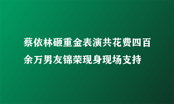 蔡依林砸重金表演共花费四百余万男友锦荣现身现场支持