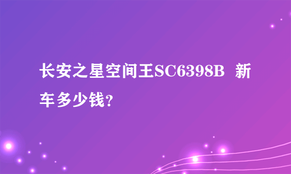 长安之星空间王SC6398B  新车多少钱？