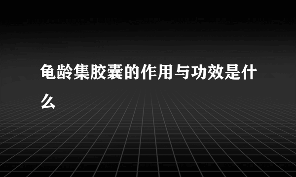 龟龄集胶囊的作用与功效是什么