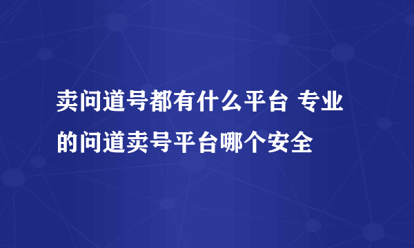 卖问道号都有什么平台 专业的问道卖号平台哪个安全