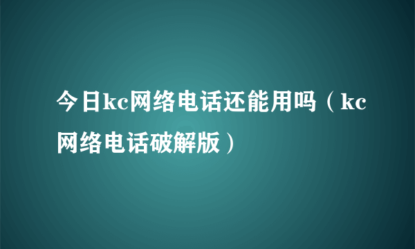 今日kc网络电话还能用吗（kc网络电话破解版）