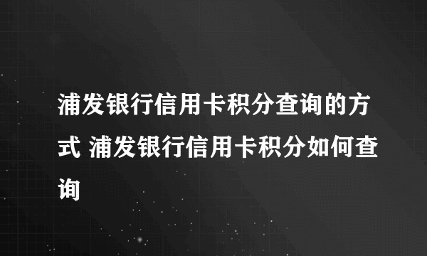 浦发银行信用卡积分查询的方式 浦发银行信用卡积分如何查询