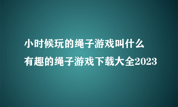 小时候玩的绳子游戏叫什么 有趣的绳子游戏下载大全2023