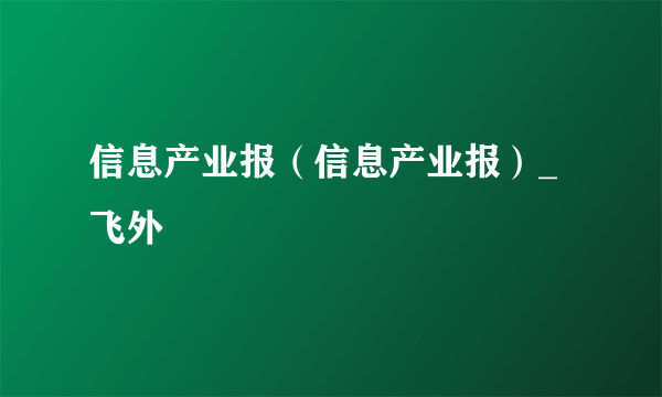 信息产业报（信息产业报）_飞外