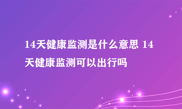 14天健康监测是什么意思 14天健康监测可以出行吗