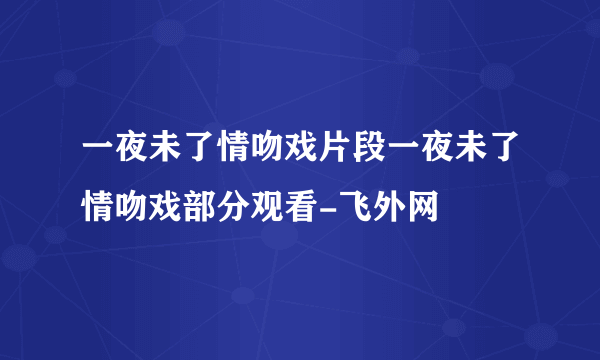 一夜未了情吻戏片段一夜未了情吻戏部分观看-飞外网