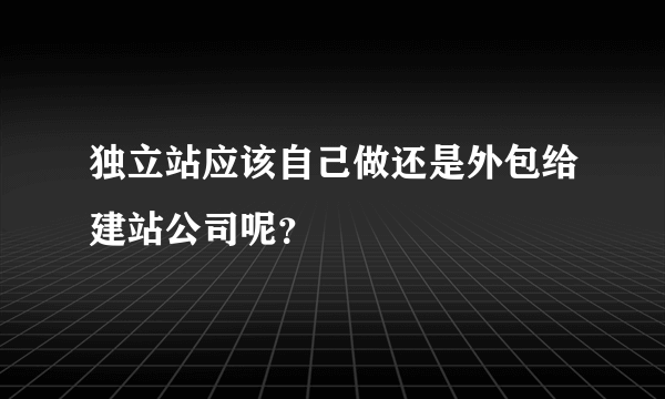 独立站应该自己做还是外包给建站公司呢？