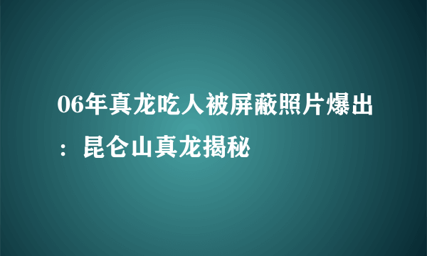 06年真龙吃人被屏蔽照片爆出：昆仑山真龙揭秘