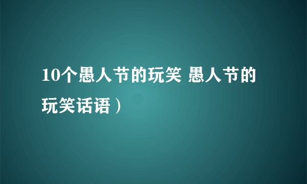 10个愚人节的玩笑 愚人节的玩笑话语）