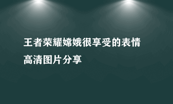 王者荣耀嫦娥很享受的表情 高清图片分享