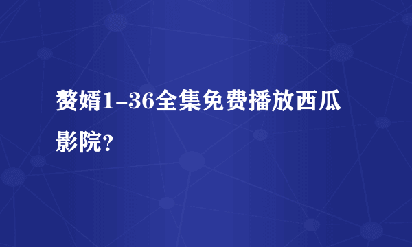 赘婿1-36全集免费播放西瓜影院？