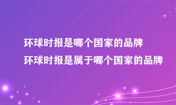 环球时报是哪个国家的品牌 环球时报是属于哪个国家的品牌