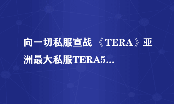 向一切私服宣战 《TERA》亚洲最大私服TERA520被封停