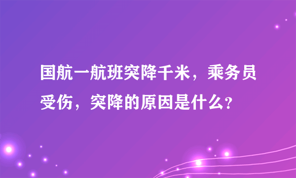 国航一航班突降千米，乘务员受伤，突降的原因是什么？