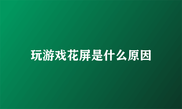 玩游戏花屏是什么原因