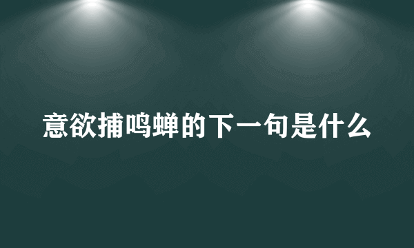 意欲捕鸣蝉的下一句是什么