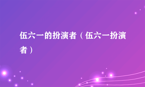 伍六一的扮演者（伍六一扮演者）