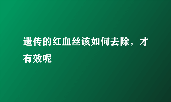 遗传的红血丝该如何去除，才有效呢