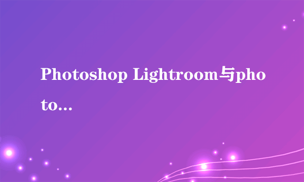 Photoshop Lightroom与photoshop有什么不同？