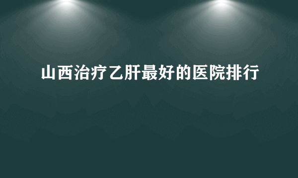 山西治疗乙肝最好的医院排行