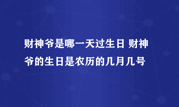 财神爷是哪一天过生日 财神爷的生日是农历的几月几号