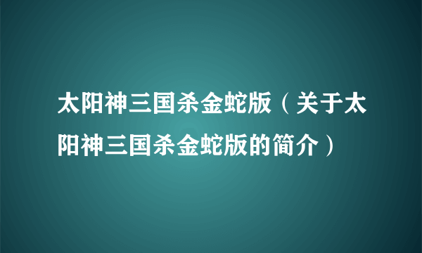 太阳神三国杀金蛇版（关于太阳神三国杀金蛇版的简介）