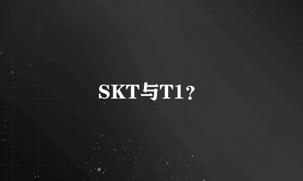 SKT与T1？