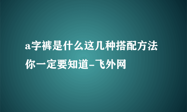 a字裤是什么这几种搭配方法你一定要知道-飞外网