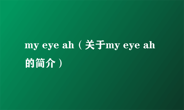 my eye ah（关于my eye ah的简介）