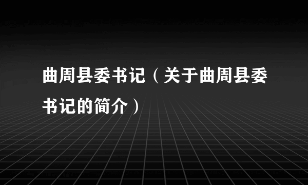 曲周县委书记（关于曲周县委书记的简介）