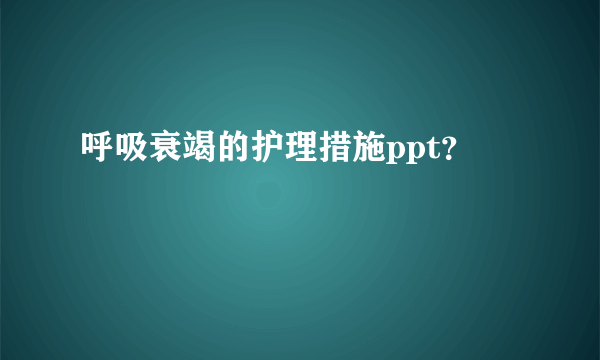 呼吸衰竭的护理措施ppt？