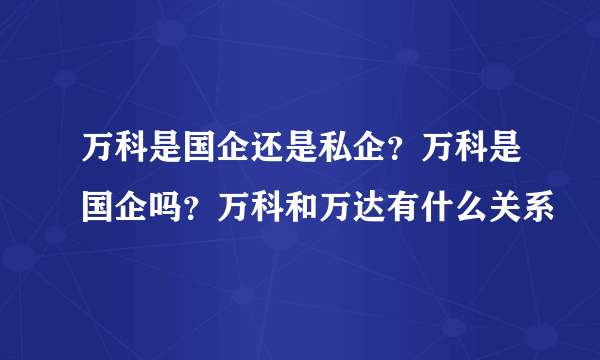 万科是国企还是私企？万科是国企吗？万科和万达有什么关系