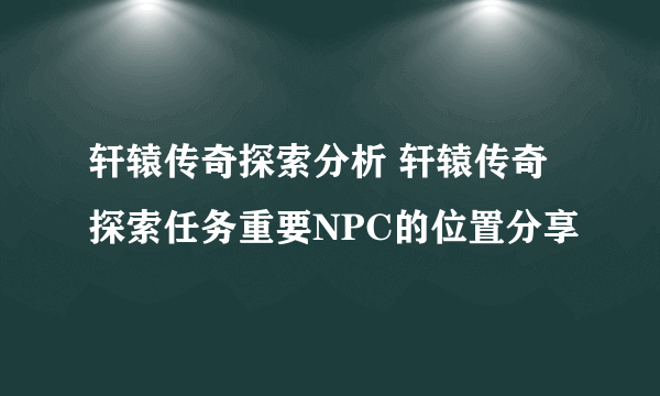 轩辕传奇探索分析 轩辕传奇探索任务重要NPC的位置分享