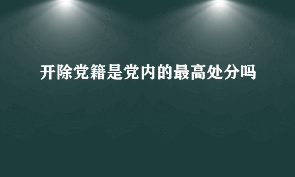 开除党籍是党内的最高处分吗