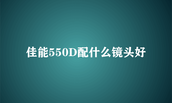 佳能550D配什么镜头好