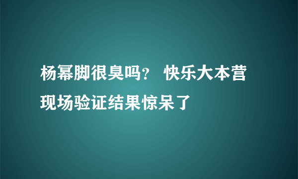 杨幂脚很臭吗？ 快乐大本营现场验证结果惊呆了