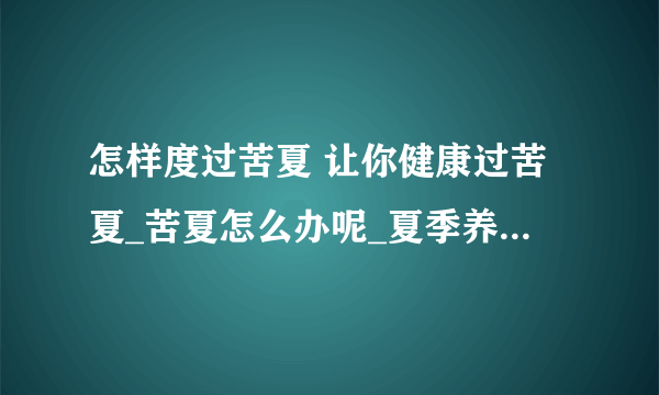 怎样度过苦夏 让你健康过苦夏_苦夏怎么办呢_夏季养生窍门告别苦夏护健康_苦夏饮食节与洁最重要