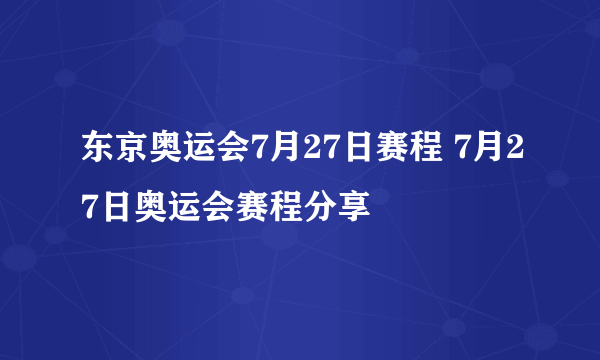 东京奥运会7月27日赛程 7月27日奥运会赛程分享