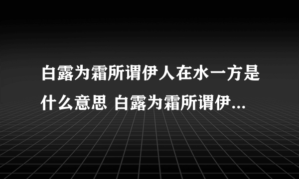 白露为霜所谓伊人在水一方是什么意思 白露为霜所谓伊人在水一方简述