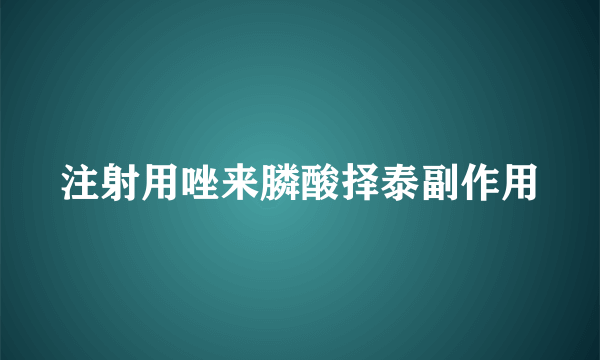 注射用唑来膦酸择泰副作用