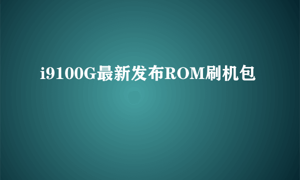 i9100G最新发布ROM刷机包