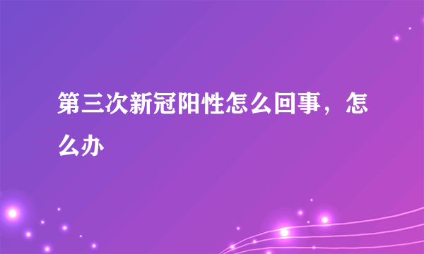 第三次新冠阳性怎么回事，怎么办