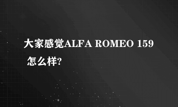 大家感觉ALFA ROMEO 159 怎么样?