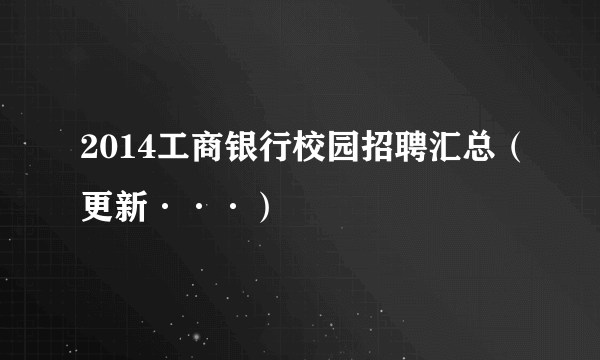 2014工商银行校园招聘汇总（更新···）